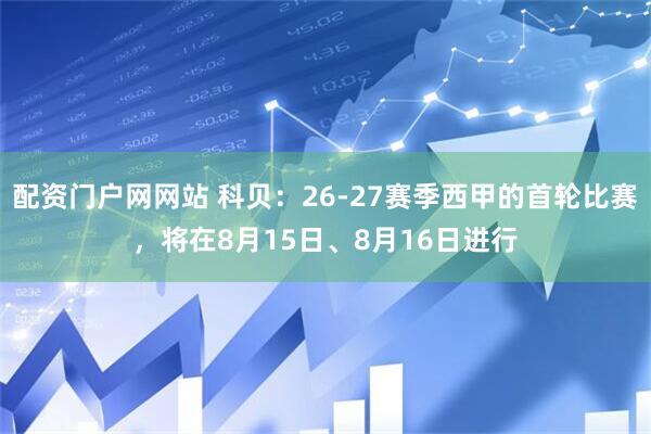 配资门户网网站 科贝：26-27赛季西甲的首轮比赛，将在8月15日、8月16日进行