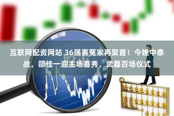 互联网配资网站 36强赛冤家再聚首!今晚中泰战,邵佳一迎主场首秀,武磊百场仪式