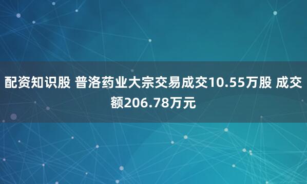 配资知识股 普洛药业大宗交易成交10.55万股 成交额206.78万元