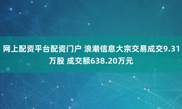网上配资平台配资门户 浪潮信息大宗交易成交9.31万股 成交额638.20万元